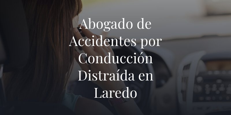 Abogado de Accidentes por Conducción Distraída en Laredo